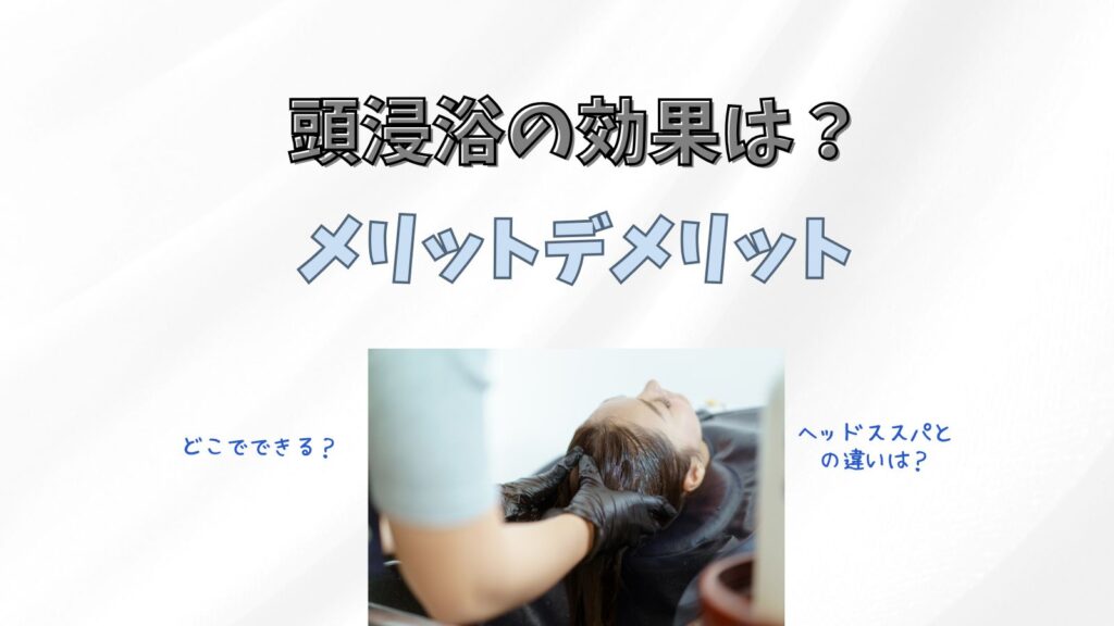 【頭浸浴の効果】髪と頭皮の美容にも！？デメリットメリットも解説