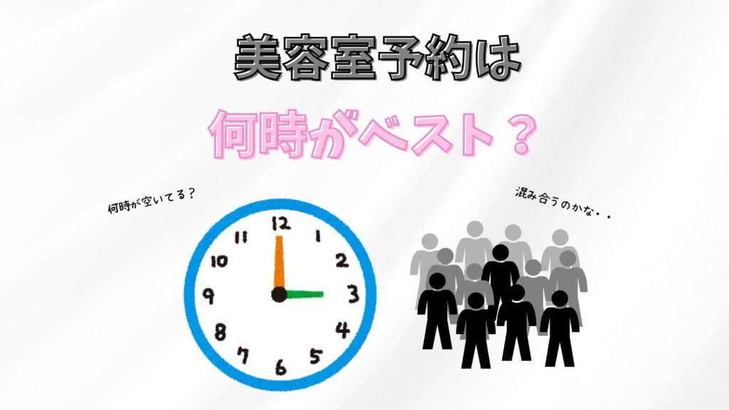 美容室って何時に行くのがベストなの？すいてる時間帯はある？